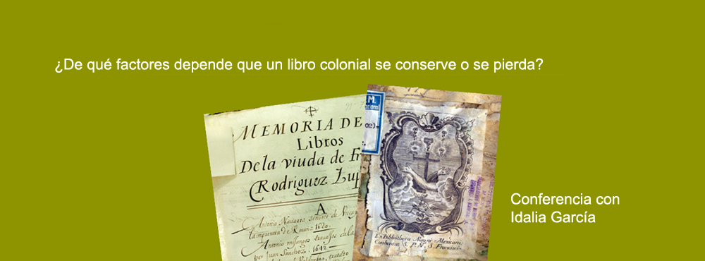 Conferencia: Fortunas, desastres y unas cuantas aventuras azarosas del legado bibliográfico colonial de la América española, por Idalia García.