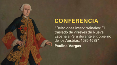 Conferencia: Relaciones intervirreinales: El traslado de virreyes de Nueva España a Perú durante el gobierno de los Austrias, 1535-1689, por Paulina Vargas. 