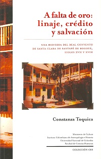 A falta de oro: linaje, crédito y salvación. Una historia del Real Convento de Santa Clara de Bogotá, siglos XVII y XVIII